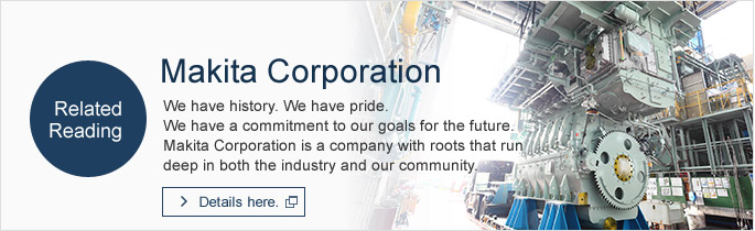 Related Reading Makita Corporation We have history. We have pride. 
We have a commitment to our goals for the future. Makita Corporation is a company with roots that run deep in both the industry and our community. Details here.
