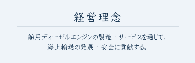 経営理念 舶用ディーゼルエンジンの製造・サービスを通じて、海上輸送の発展・安全に貢献する。